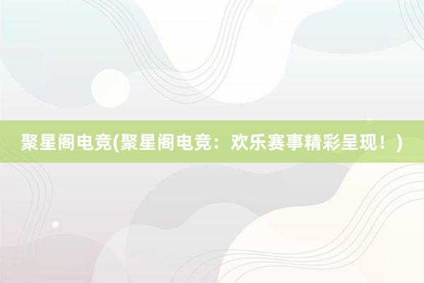 聚星阁电竞(聚星阁电竞：欢乐赛事精彩呈现！)