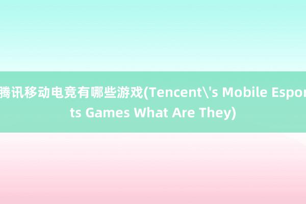 腾讯移动电竞有哪些游戏(Tencents Mobile Esports Games What Are They)