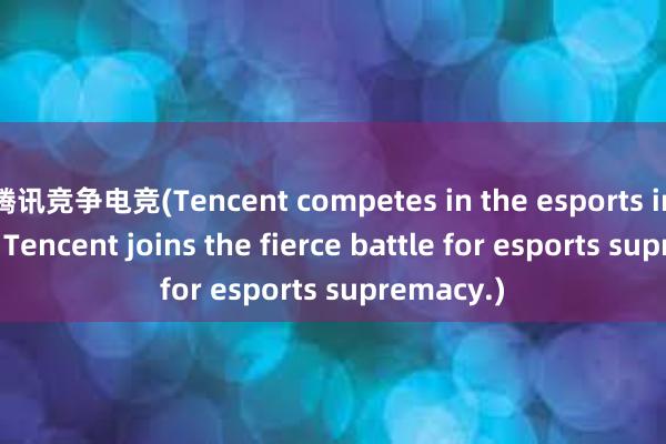 腾讯竞争电竞(Tencent competes in the esports industry = Tencent joins the fierce battle for esports supremacy.)