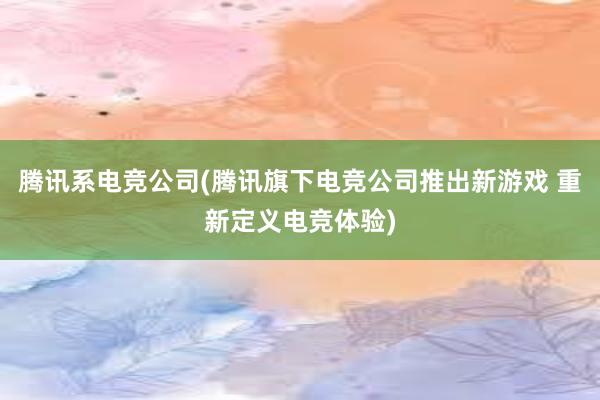 腾讯系电竞公司(腾讯旗下电竞公司推出新游戏 重新定义电竞体验)