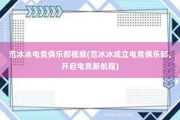 范冰冰电竞俱乐部视频(范冰冰成立电竞俱乐部，开启电竞新航程)