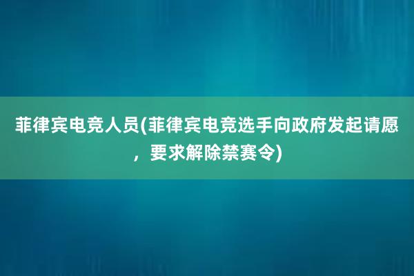 菲律宾电竞人员(菲律宾电竞选手向政府发起请愿，要求解除禁赛令)