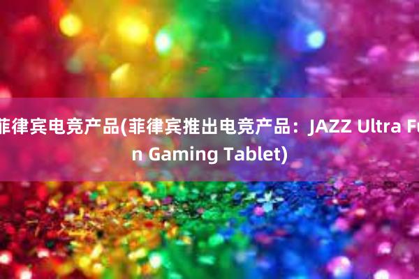 菲律宾电竞产品(菲律宾推出电竞产品：JAZZ Ultra Fun Gaming Tablet)