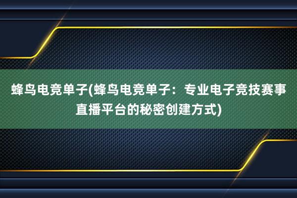 蜂鸟电竞单子(蜂鸟电竞单子：专业电子竞技赛事直播平台的秘密创建方式)