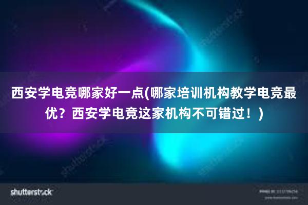 西安学电竞哪家好一点(哪家培训机构教学电竞最优？西安学电竞这家机构不可错过！)