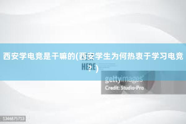 西安学电竞是干嘛的(西安学生为何热衷于学习电竞？)