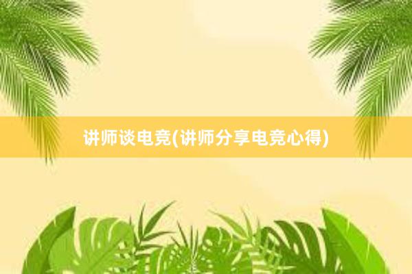 讲师谈电竞(讲师分享电竞心得)