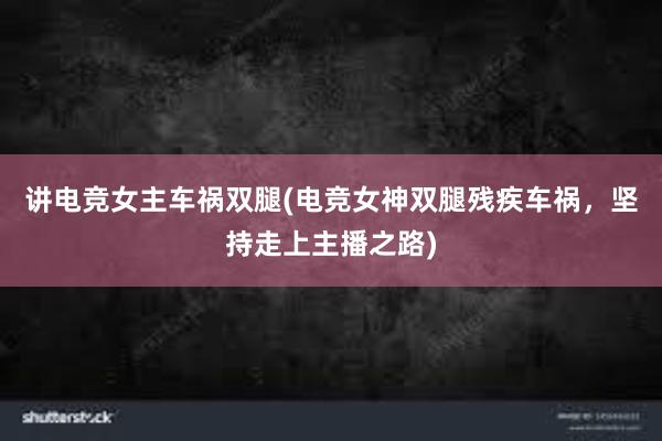 讲电竞女主车祸双腿(电竞女神双腿残疾车祸，坚持走上主播之路)