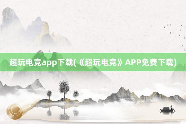 超玩电竞app下载(《超玩电竞》APP免费下载)