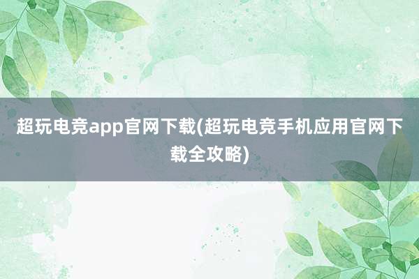 超玩电竞app官网下载(超玩电竞手机应用官网下载全攻略)