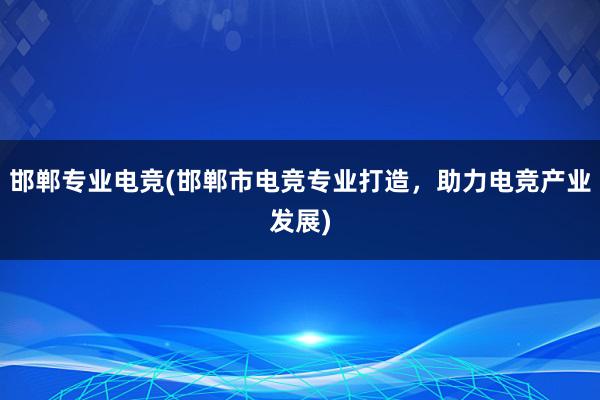 邯郸专业电竞(邯郸市电竞专业打造，助力电竞产业发展)