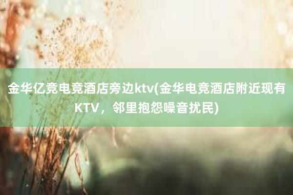 金华亿竞电竞酒店旁边ktv(金华电竞酒店附近现有KTV，邻里抱怨噪音扰民)