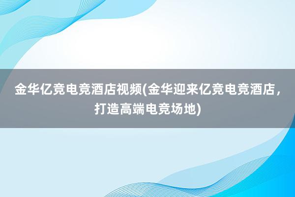 金华亿竞电竞酒店视频(金华迎来亿竞电竞酒店，打造高端电竞场地)