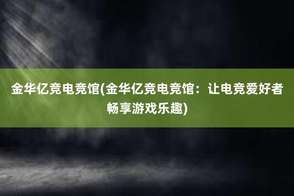 金华亿竞电竞馆(金华亿竞电竞馆：让电竞爱好者畅享游戏乐趣)