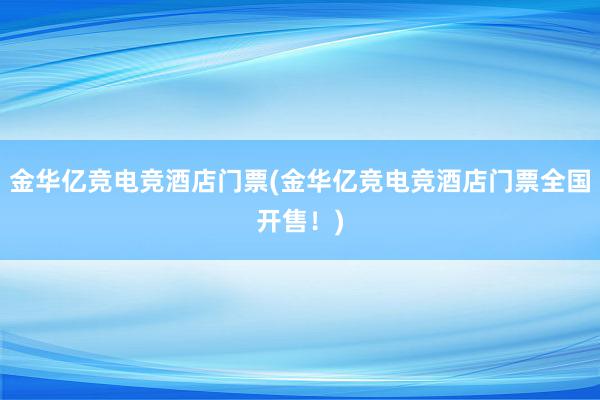 金华亿竞电竞酒店门票(金华亿竞电竞酒店门票全国开售！)