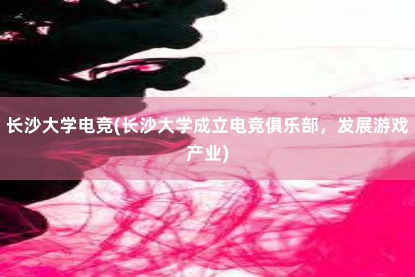 长沙大学电竞(长沙大学成立电竞俱乐部，发展游戏产业)