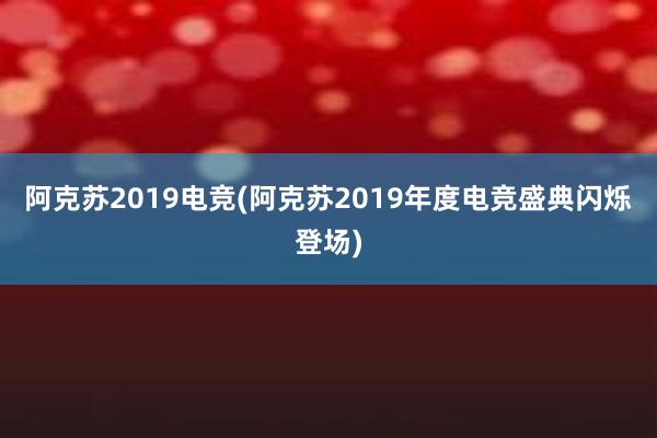 阿克苏2019电竞(阿克苏2019年度电竞盛典闪烁登场)