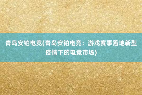 青岛安铂电竞(青岛安铂电竞：游戏赛事落地新型疫情下的电竞市场)