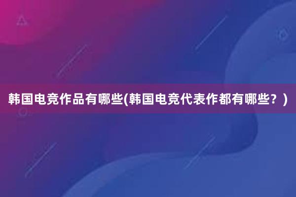 韩国电竞作品有哪些(韩国电竞代表作都有哪些？)