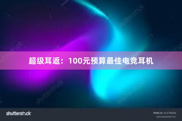 超级耳返：100元预算最佳电竞耳机