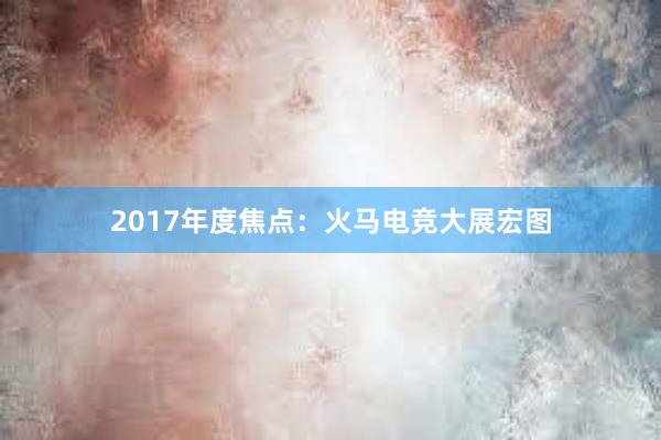 2017年度焦点：火马电竞大展宏图