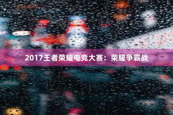 2017王者荣耀电竞大赛：荣耀争霸战