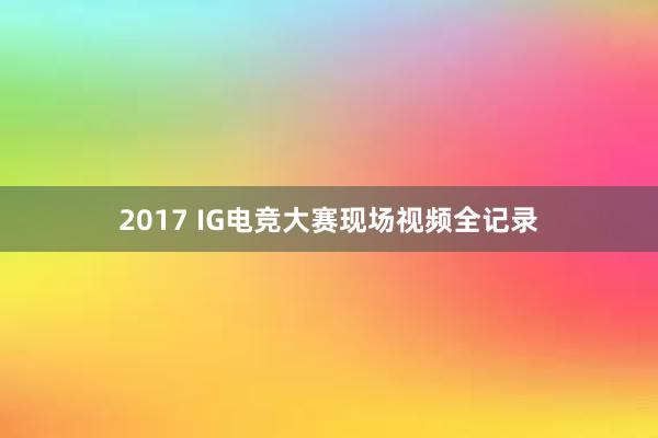 2017 IG电竞大赛现场视频全记录