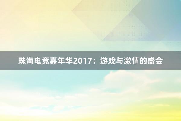 珠海电竞嘉年华2017：游戏与激情的盛会