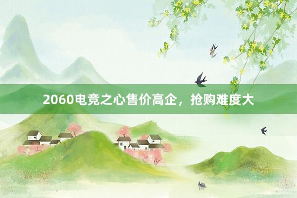 2060电竞之心售价高企，抢购难度大