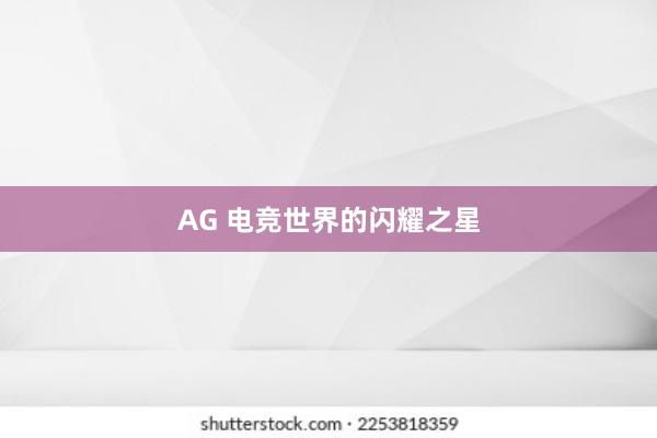 AG 电竞世界的闪耀之星