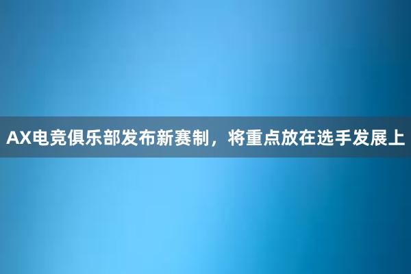 AX电竞俱乐部发布新赛制，将重点放在选手发展上