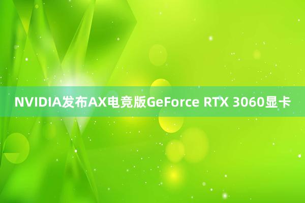 NVIDIA发布AX电竞版GeForce RTX 3060显卡