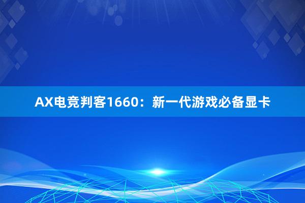 AX电竞判客1660：新一代游戏必备显卡