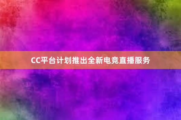 CC平台计划推出全新电竞直播服务