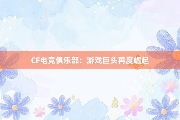 CF电竞俱乐部：游戏巨头再度崛起