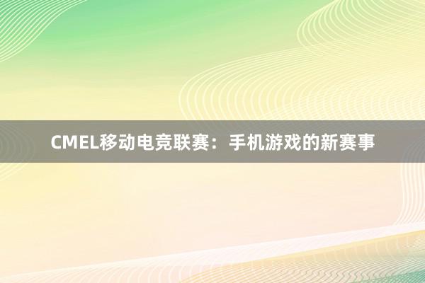 CMEL移动电竞联赛：手机游戏的新赛事