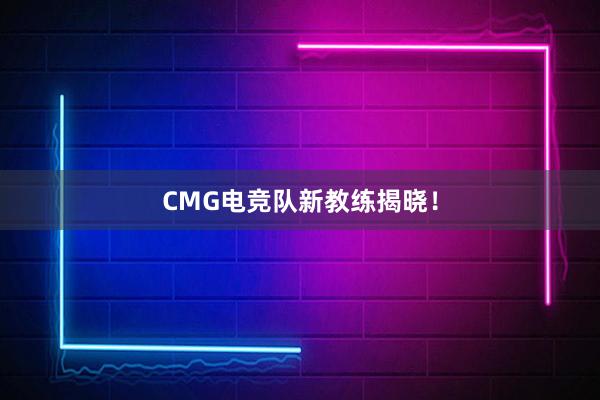 CMG电竞队新教练揭晓！