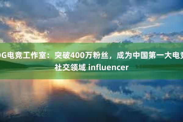 DG电竞工作室：突破400万粉丝，成为中国第一大电竞社交领域 influencer