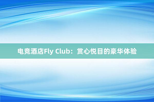 电竞酒店Fly Club：赏心悦目的豪华体验