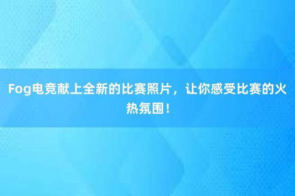 Fog电竞献上全新的比赛照片，让你感受比赛的火热氛围！