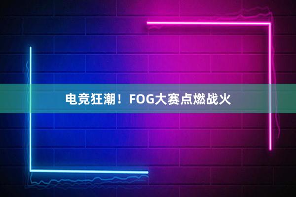 电竞狂潮！FOG大赛点燃战火