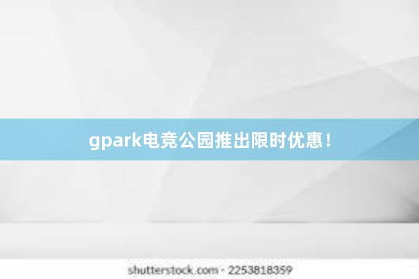 gpark电竞公园推出限时优惠！