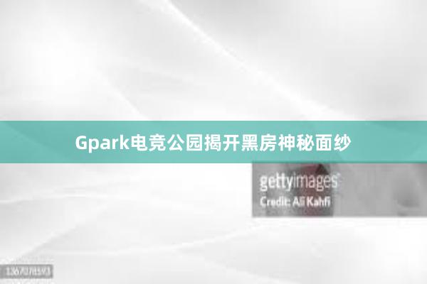 Gpark电竞公园揭开黑房神秘面纱