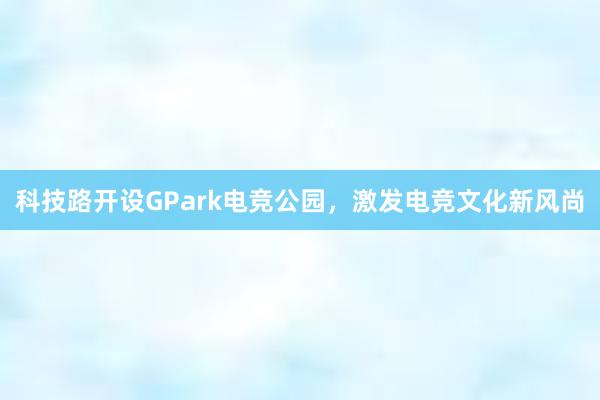 科技路开设GPark电竞公园，激发电竞文化新风尚