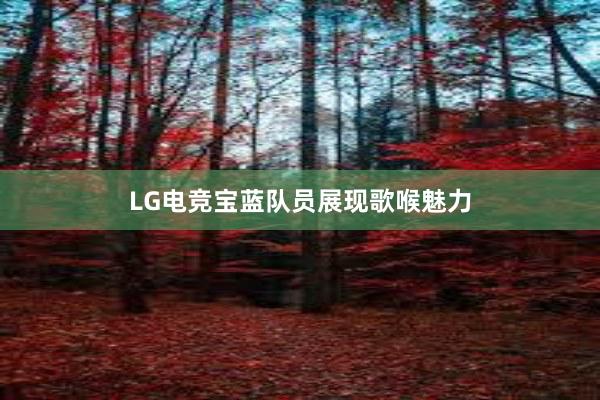 LG电竞宝蓝队员展现歌喉魅力