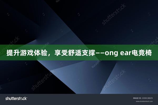 提升游戏体验，享受舒适支撑——ong ear电竞椅