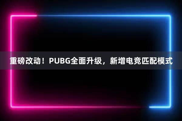 重磅改动！PUBG全面升级，新增电竞匹配模式