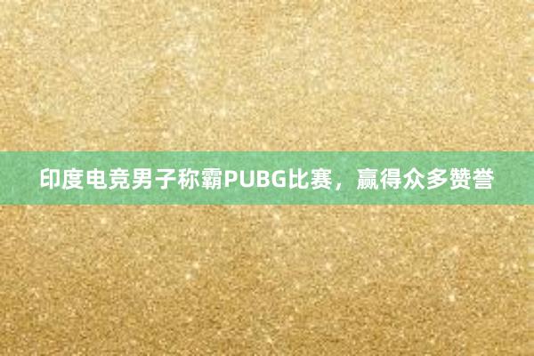 印度电竞男子称霸PUBG比赛，赢得众多赞誉