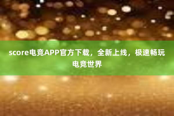 score电竞APP官方下载，全新上线，极速畅玩电竞世界