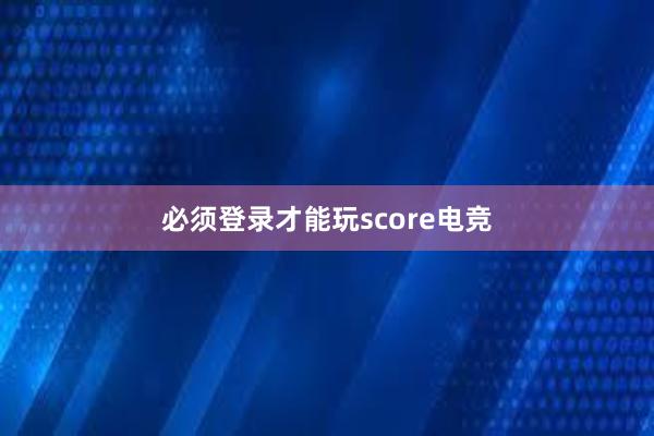 必须登录才能玩score电竞